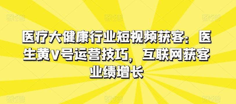 医疗大健康行业短视频获客：医生黄V号运营技巧，互联网获客业绩增长-鑫梵淘