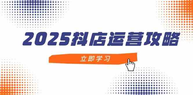 2025抖店运营攻略，掌握抖店技巧，打造月销百万，新手入门到精通-鑫梵淘