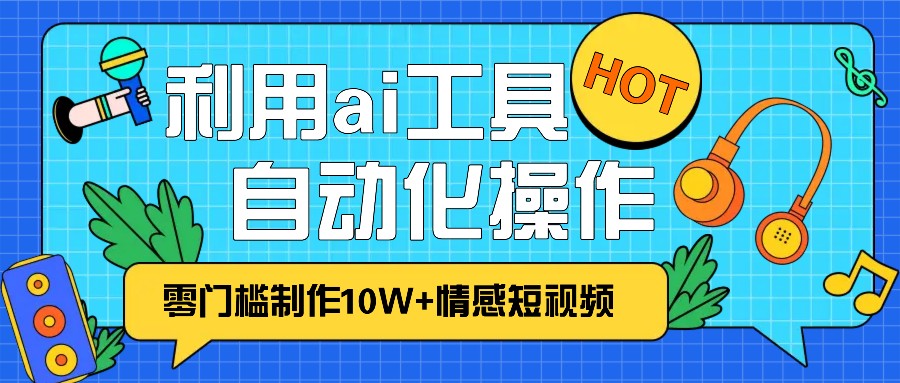 1分钟教你利用ai工具免费制作10W+情感视频,自动化批量操作,效率提升10倍！-鑫梵淘