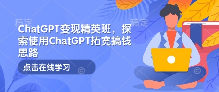 ChatGPT变现精英班，探索使用ChatGPT拓宽搞钱思路-鑫梵淘