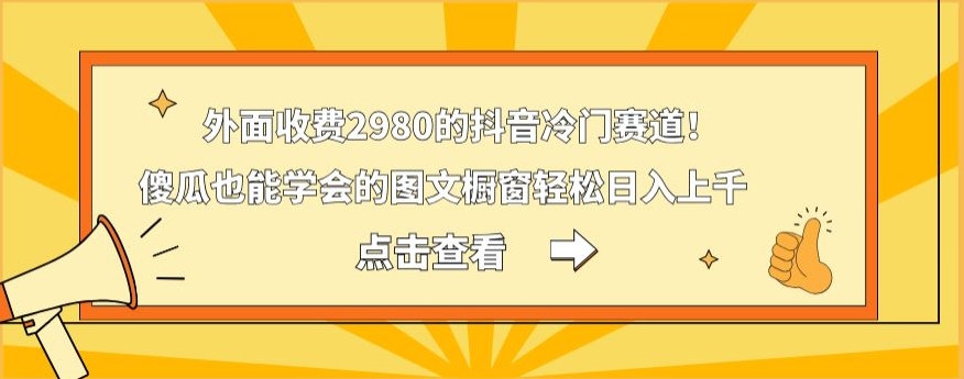 外面收费2980的抖音冷门赛道！傻瓜也能学会的图文橱窗轻松日入上千-鑫梵淘