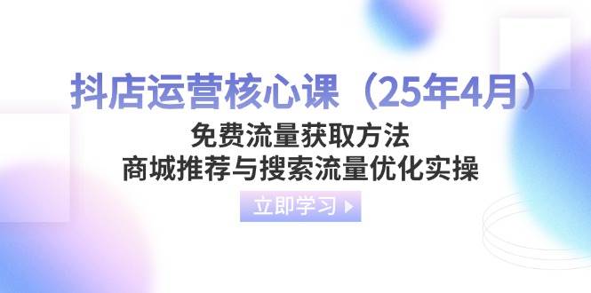 （14267期）抖店运营核心课（25年4月）免费流量获取方法，商城推荐与搜索流量优化实操-鑫梵淘