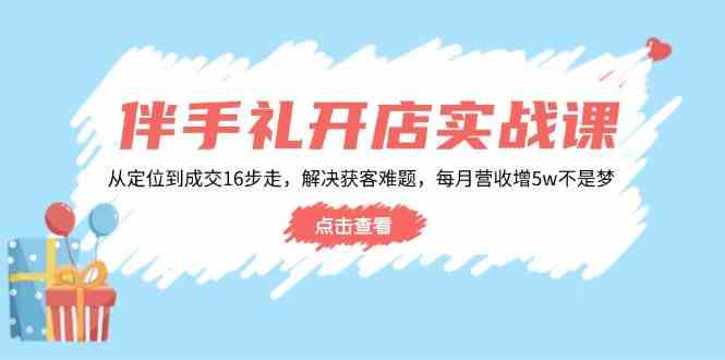 伴手礼开店实战课：从定位到成交16步走，解决获客难题，每月营收增5w+-鑫梵淘