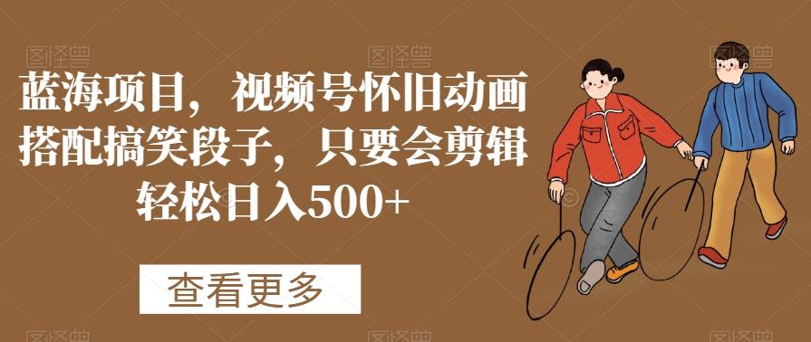 蓝海项目，视频号怀旧动画搭配搞笑段子，只要会剪辑轻松日入500+【揭秘】-鑫梵淘