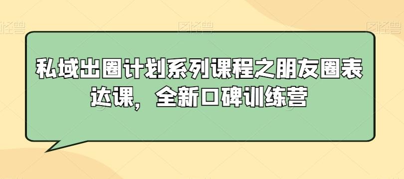 私域出圈计划系列课程之朋友圈表达课，全新口碑训练营-鑫梵淘