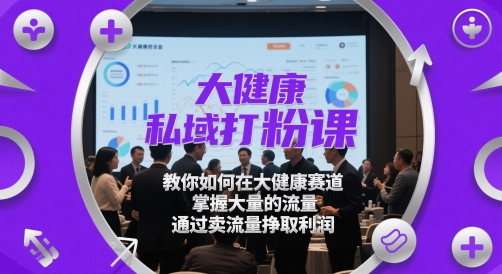 大健康私域打粉课，教你如何在大健康赛道，掌握大量的流量，通过卖流量挣取利润-鑫梵淘