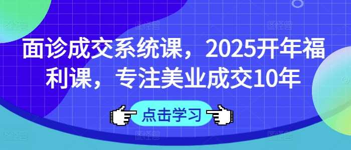 面诊成交系统课，2025开年福利课，专注美业成交10年-鑫梵淘