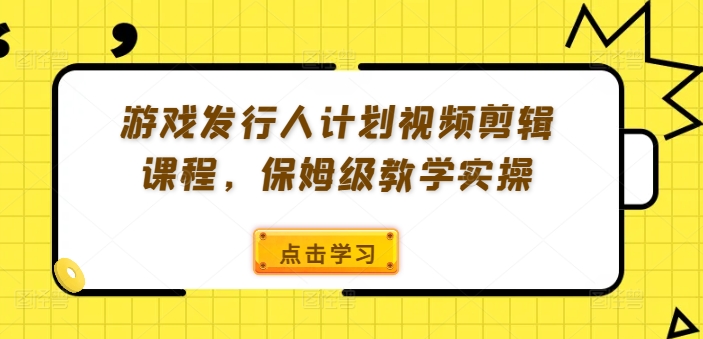 游戏发行人计划视频剪辑课程，保姆级教学实操-鑫梵淘