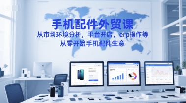 手机配件外贸课，从市场环境分析，平台开店，erp操作等，从零开始手机配件生意-鑫梵淘