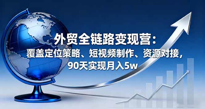 （16173期）外贸全链路变现营：覆盖定位策略、短视频制作、资源对接，90天实现月入5w-鑫梵淘