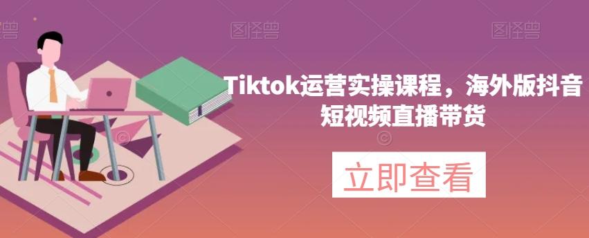 Tiktok运营实操课程，海外版抖音短视频直播带货-鑫趣淘