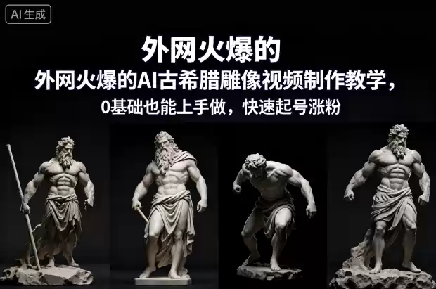 外网火爆的AI古希腊雕像视频制作教学，0基础也能上手做，快速起号涨粉-鑫梵淘