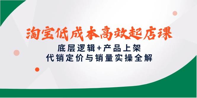 （14842期）淘宝低成本高效起店课，底层逻辑+产品上架，代销定价与销量实操全解-鑫梵淘
