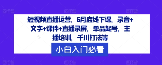 短视频直播运营，6月底线下课，录音+文字+课件+直播录屏，单品起号，主播培训，千川打法等-鑫梵淘