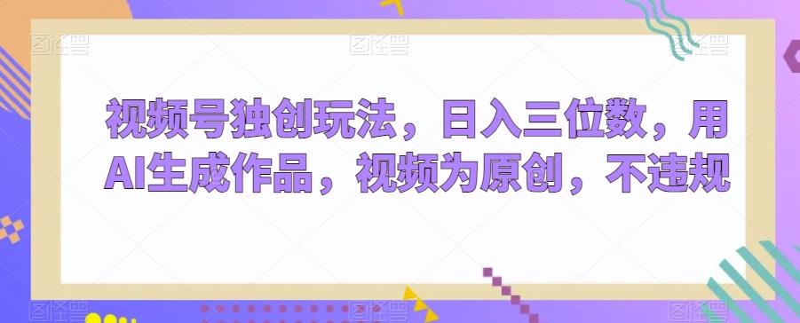 视频号独创玩法，日入三位数，用AI生成作品，视频为原创，不违规-鑫梵淘