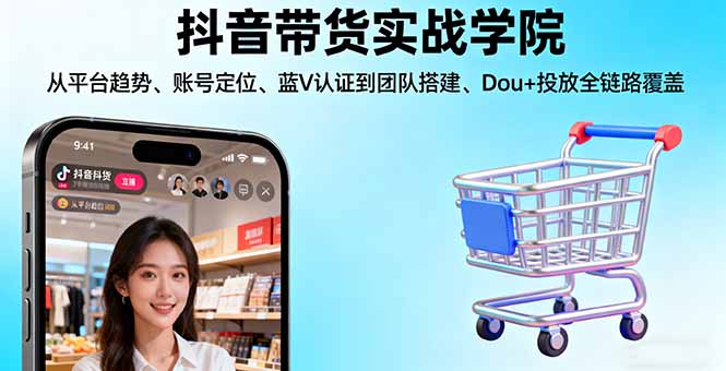 抖音带货实战学院:从平台趋势/账号定位/蓝V认证到团队搭建/Dou+投放全链路-鑫梵淘