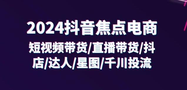 2024抖音焦点电商：短视频带货/直播带货/抖店/达人/星图/千川投流/32节课-鑫梵淘