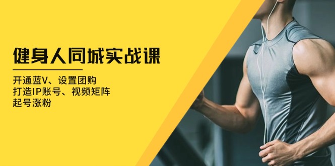 健身人 同城实战课：开通蓝V、设置团购、打造IP账号、视频矩阵、起号涨粉-鑫梵淘