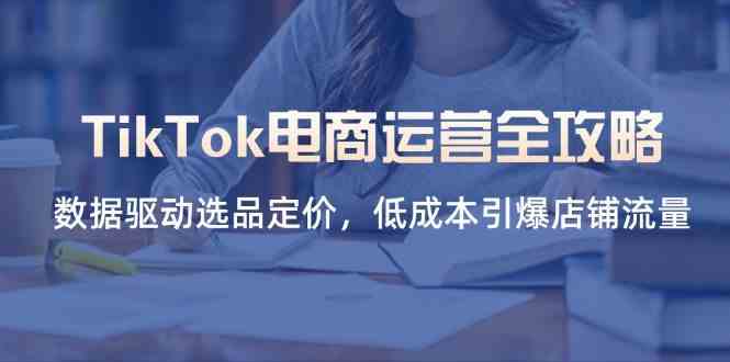TikTok电商运营全攻略，数据驱动选品定价，低成本引爆店铺流量-鑫梵淘