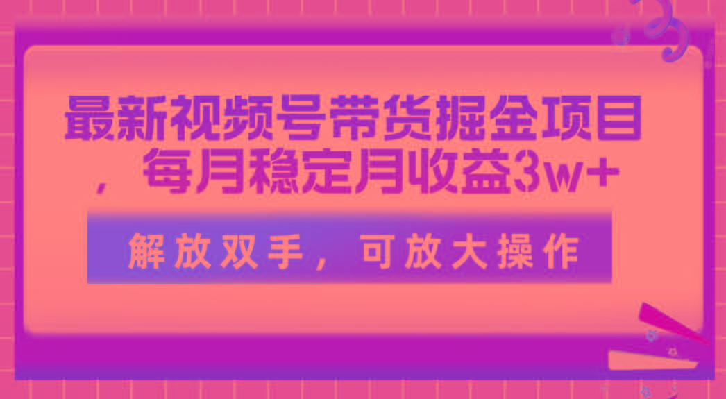 最新视频号带货掘金项目，每月稳定月收益3w+，解放双手，可放大操作-鑫梵淘