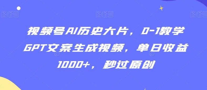 视频号AI历史大片，0-1教学GPT文案生成视频，单日收益1000+，秒过原创【揭秘】-鑫梵淘