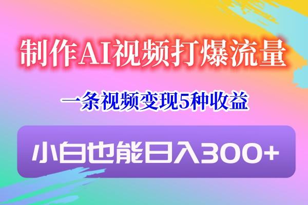 制作AI视频打爆流量，一条视频变现5种收益，小白也能日入300+-鑫梵淘
