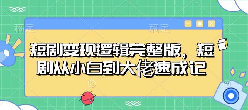 短剧变现逻辑完整版，短剧从小白到大佬速成记-鑫梵淘