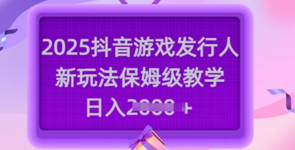 2025抖音游戏发行人新玩法，保姆级教学，日入多张-鑫趣淘