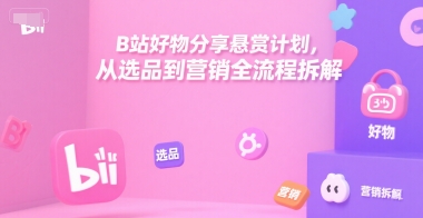 B站好物分享悬赏计划，从选品到营销全流程拆解-鑫梵淘
