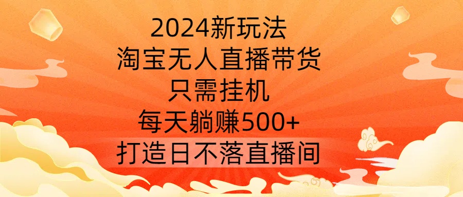 2024新玩法，淘宝无人直播带货，只需挂机，每天躺赚500+ 打造日不落直播间【揭秘】-鑫梵淘