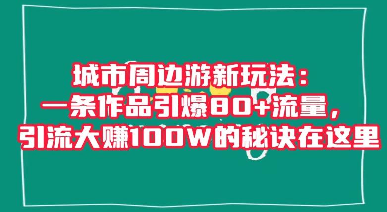 城市周边游新玩法：一条作品引爆80+流量，引流大赚100W的秘诀在这里【揭秘】-鑫梵淘