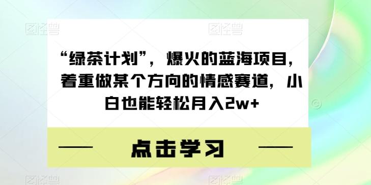“绿茶计划”，爆火的蓝海项目，着重做某个方向的情感赛道，小白也能轻松月入2w+【揭秘】-鑫梵淘