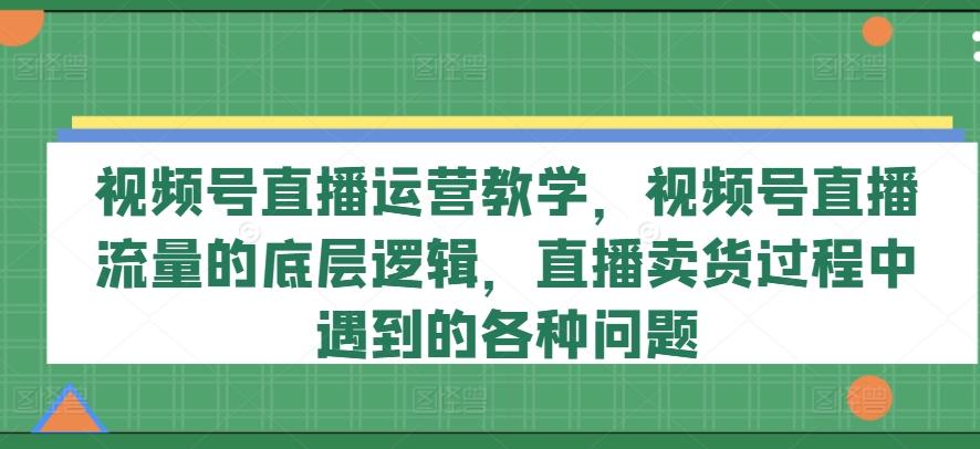 视频号直播运营教学，视频号直播流量的底层逻辑，直播卖货过程中遇到的各种问题-鑫梵淘