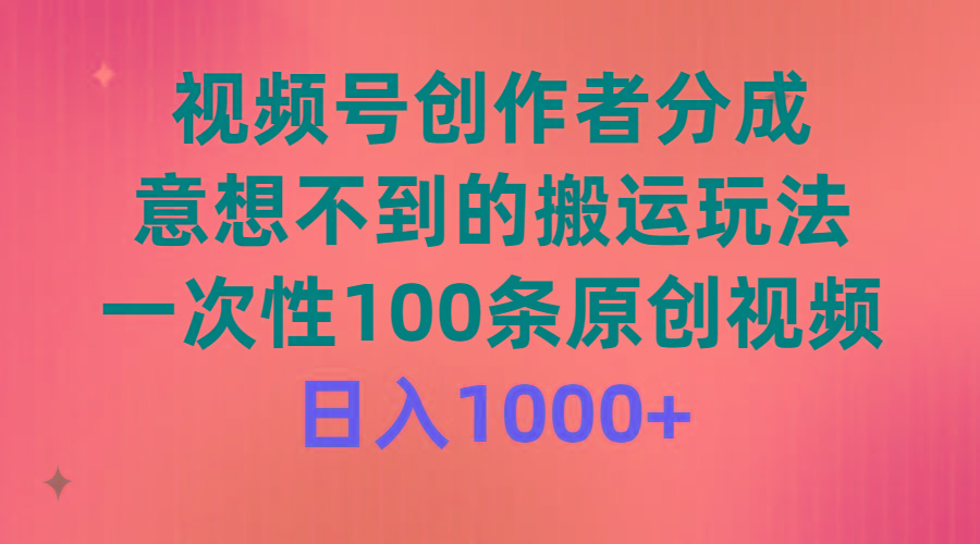 (9737期)视频号创作者分成，意想不到的搬运玩法，一次性100条原创视频，日入1000+-鑫趣淘