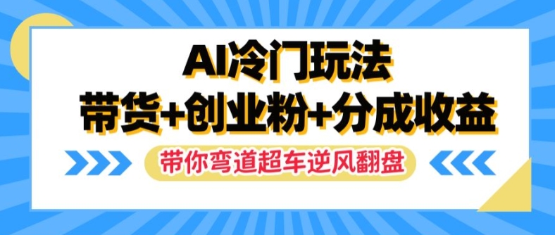 AI冷门玩法，带货+创业粉+分成收益，带你弯道超车，实现逆风翻盘【揭秘】-鑫梵淘