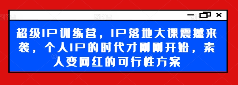 超级IP训练营，IP落地大课震撼来袭，个人IP的时代才刚刚开始，素人变网红的可行性方案-鑫梵淘