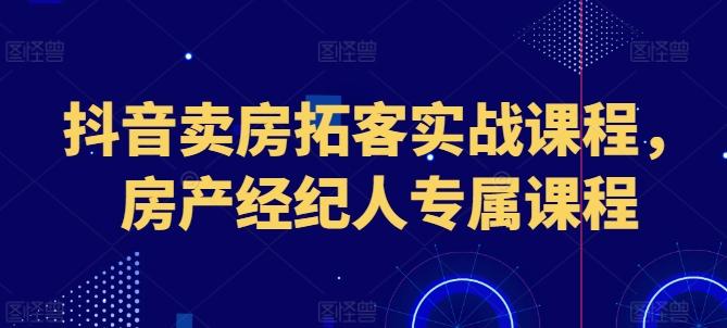 抖音卖房拓客实战课程，房产经纪人专属课程-鑫梵淘