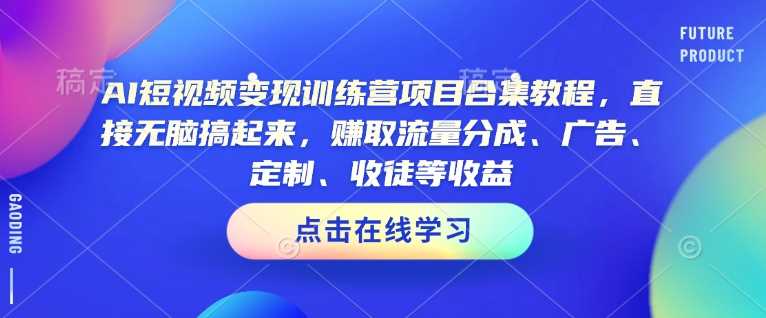 AI短视频变现训练营项目合集教程，直接无脑搞起来，赚取流量分成、广告、定制、收徒等收益（0302更新）-鑫梵淘