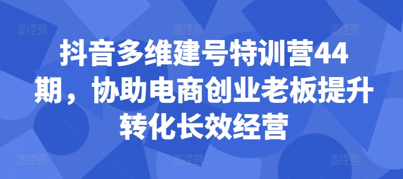 抖音多维建号特训营44期，协助电商创业老板提升转化长效经营-鑫梵淘