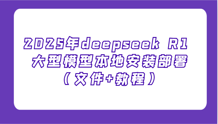 2025年deepseek R1 大型模型本地安装部署(文件+教程)，新手也能快速上手！-鑫梵淘