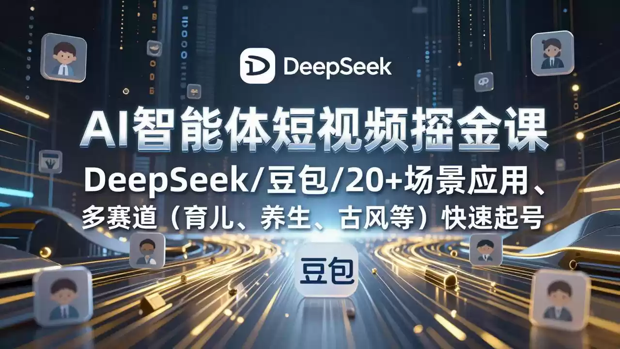 AI智能体短视频掘金课，DeepSeek/豆包/20+场景应用、多赛道(育儿、养生、古风等-鑫梵淘
