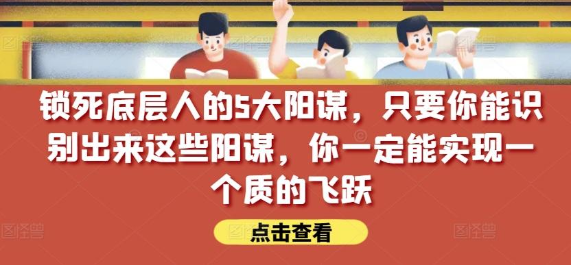 锁死底层人的5大阳谋，只要你能识别出来这些阳谋，你一定能实现一个质的飞跃【付费文章】-鑫梵淘