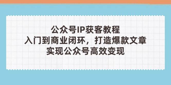 （14486期）公众号IP获客教程(第3期)，从入门到商业闭环，打造爆款文章，实现公众…-鑫梵淘