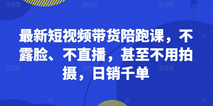 最新短视频带货陪跑课，不露脸、不直播，甚至不用拍摄，日销千单-鑫梵淘
