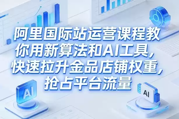 阿里国际站运营课程，教你用新算法和AI工具，快速拉升金品店铺权重，抢占平台流量(更新2026)-鑫梵淘