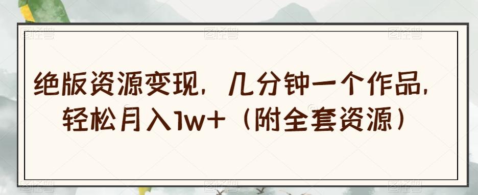 绝版资源变现，几分钟一个作品，轻松月入1w+（附全套资源）【揭秘】-鑫梵淘