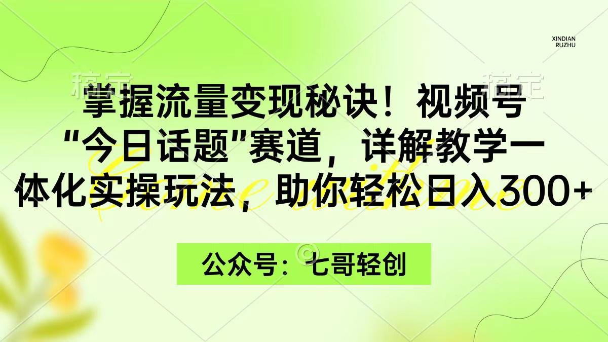 (9437期)掌握流量变现秘诀！视频号“今日话题”赛道，一体化实操玩法，助你日入300+-鑫梵淘