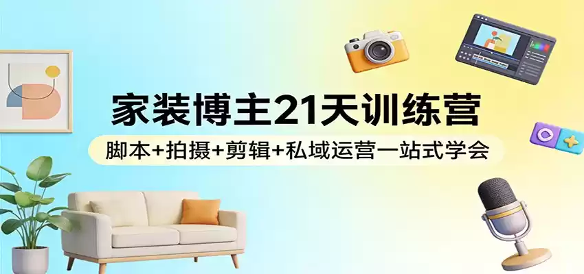 家装博主21天训练营：脚本+拍摄+剪辑+私域运营一站式学会-鑫梵淘