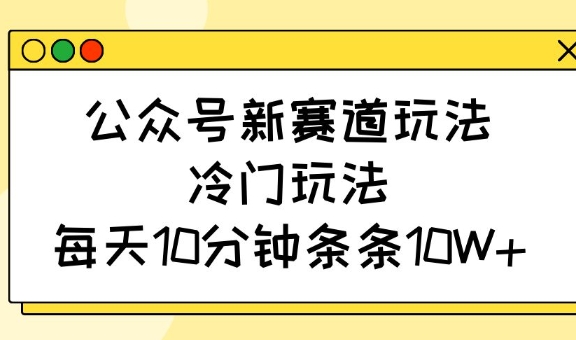 公众号新赛道玩法，冷门玩法，每天10分钟条条10W+-鑫趣淘