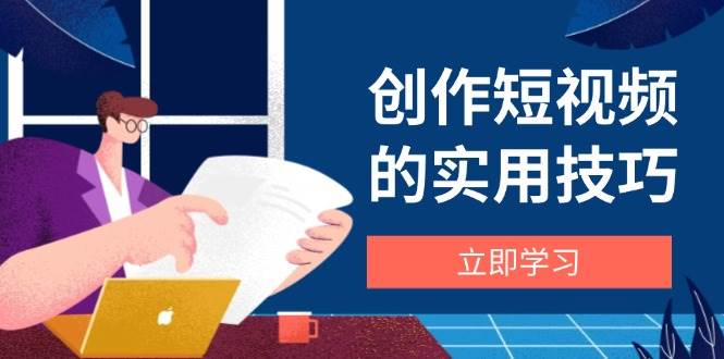 创作短视频的实用技巧，剪辑、设备、构图、文案一站式学习攻略-鑫梵淘